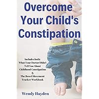 Overcome Your Child's Constipation: Includes both: What Your Doctor Didn't Tell You About Childhood Constipation & The Bowel Movement Tracker Workbook