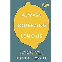 Always Squeezing Lemons: Taking Responsibility to Define Your Own Success Always Squeezing Lemons: Taking Responsibility to Define Your Own Success Paperback Kindle