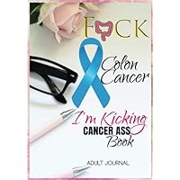 F*CK Colon Cancer: I'm Kicking Cancer Ass Book: Cancer Journals For Patients To Write In: Blank Medications, Appointments, Contacts, Symptoms & ... Pages: Women Cancer Encouragement Notebook