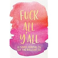Fuck All Y'all: A Funny Journal To Let The Bullshit Go: / One Minute A Day Venting Notebook for Fed Up Women / Fill In Gratitude Journal Prompts for ... Word Gifts, Snarky Sarcasm, and Stress Relief