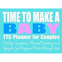Time To Make A Baby: TTC Planner for Couples: Fertility, Conception, Planned Parenting and Trying to Get Pregnant Faster Through Love (Notebooks & Journals for Trying to Conceive)