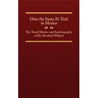 Over the Santa Fe Trail to Mexico: The Travel Diaries and Autobiography of Dr. Rowland Willard (The American Trails Series Book 25) Over the Santa Fe Trail to Mexico: The Travel Diaries and Autobiography of Dr. Rowland Willard (The American Trails Series Book 25) Kindle Hardcover Paperback