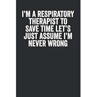 I'M A Respiratory Therapist To Save Time Let's Just Assume I'M Never Wrong: Blank Lined Journal - Notebook For Respiratory Therapist And RT Appreciation Gift