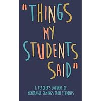 Things my Students A Teacher’s journal of memorable sayings from Students: A Notebook for teachers to write down the crazy, funny, witty and silly Quotes their students say