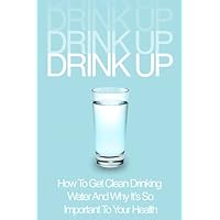 Drink UP! How to Get Clean Drinking Water And Why It’s So Important To Your Health Drink UP! How to Get Clean Drinking Water And Why It’s So Important To Your Health Kindle