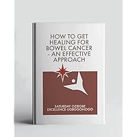 How To Get Healing For Bowel Cancer - An Effective Approach (A Collection Of Books On How To Solve That Problem)