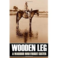 Wooden Leg: A Warrior Who Fought Custer (Expanded, Annotated) Wooden Leg: A Warrior Who Fought Custer (Expanded, Annotated) Paperback Kindle