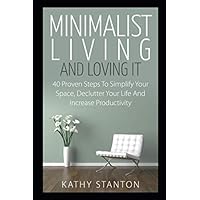 Minimalist Living And Loving It: 40 Proven Steps To Simplify Your Space, Declutter Your Life And Increase Productivity (Simple Living, Reduce Stress, Frugality, Minimalism, Minimalist Living Guide)