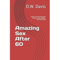 Amazing Sex After 60: EFFECTIVE TECHNIQUES FOR LASTING SEXUAL SATISFACTION Amazing Sex After 60: EFFECTIVE TECHNIQUES FOR LASTING SEXUAL SATISFACTION Paperback Kindle