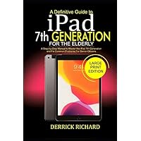 A Definitive Guide to IPAD 7TH GENERATION FOR THE ELDERLY: A Step-by-Step Manual to Master the iPad 7th Generation and Fix Common Problems For Senior Citizens
