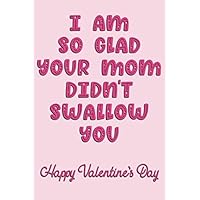I Am So Glad Your Mom Didn't Swallow You Happy Valentine's Day: Naughty Valentine's Day Card For Him And For Her Lined Journal 6x9 Notebook Gift for Couples Love