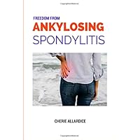 Freedom From Ankylosing Spondylitis: How I got pain free and off all medications, and you can too.