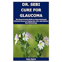 DR. SEBI CURE FOR GLAUCOMA: The Recommended Guide on How to Naturally Eliminate Glaucoma Making Use of Dr. Sebi Alkaline Diet Methodology