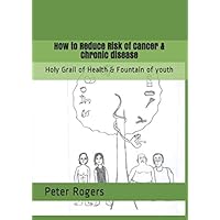 How to Reduce Risk of Cancer & Chronic disease: Holy Grail of Health & Fountain of youth How to Reduce Risk of Cancer & Chronic disease: Holy Grail of Health & Fountain of youth Paperback