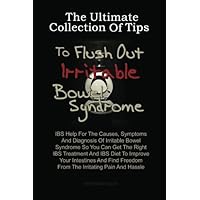 The Ultimate Collection Of Tips To Flush Out Irritable Bowel Syndrome: IBS Help For The Causes, Symptoms And Diagnosis Of Irritable Bowel Syndrome So ... Freedom From The Irritating Pain And Hassle