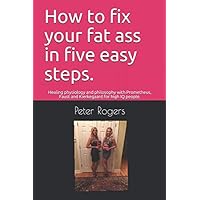 How to fix your fat ass in five easy steps.: Healing physiology and philosophy with Prometheus, Faust and Kierkegaard for high IQ people. How to fix your fat ass in five easy steps.: Healing physiology and philosophy with Prometheus, Faust and Kierkegaard for high IQ people. Paperback Kindle Audible Audiobook