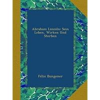 Abraham Lincoln: Sein Leben, Wirken Und Sterben (German Edition) Abraham Lincoln: Sein Leben, Wirken Und Sterben (German Edition) Paperback Kindle Hardcover