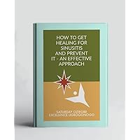 How To Get Healing For Sinusitis And Prevent It - An Effective Approach (A Collection Of Books On How To Solve That Problem)