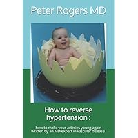 How to reverse hypertension :: how to make your arteries young again written by an MD expert in vascular disease.