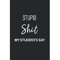 Stupid Shit My Students Say: A Notebook for Teachers To Write Down The Crazy, Funny, Witty and Silly Quotes Their Students Say
