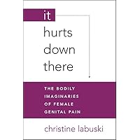 It Hurts Down There: The Bodily Imaginaries of Female Genital Pain It Hurts Down There: The Bodily Imaginaries of Female Genital Pain Paperback Kindle Hardcover