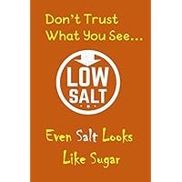Don't Trust What You See...Even Salt Looks Like Sugar: 145 Page 6x9 Lined Logbook/Notebook For Collecting and Tracking Sodium Intake for Low Salt ... Portion Control & Making Better Food Choices