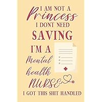 I am not a princess i dont need saving i'm a Mental Health Nurse i got this shit handled: Mental Health Nurse gift for woman and men;funny and cute blank Lined notebook/Journal to write in.