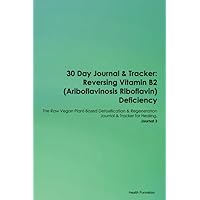 30 Day Journal & Tracker: Reversing Vitamin B2 (Ariboflavinosis Riboflavin) Deficiency The Raw Vegan Plant-Based Detoxification & Regeneration Journal & Tracker for Healing. Journal 3