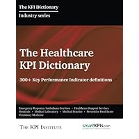 The Healthcare KPI Dictionary: 300+ Key Performance Indicator Definitions The Healthcare KPI Dictionary: 300+ Key Performance Indicator Definitions Paperback