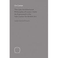 On Center: The Late Architectural Philosophy of Louis I. Kahn as Expressed in the Yale Center for British Art On Center: The Late Architectural Philosophy of Louis I. Kahn as Expressed in the Yale Center for British Art Hardcover