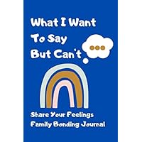 What I Want To Say But Can’t: Share Your Feelings, A Family Bonding Journal To Pass Back And Forth What I Want To Say But Can’t: Share Your Feelings, A Family Bonding Journal To Pass Back And Forth Paperback