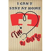 I CAN'T STAY AT HOME I'M A NURSE: An Awesome Gift For International Nurse Day- To Record About Their Work or Use It any Activies Of Your Choice
