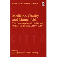 Medicine, Charity and Mutual Aid: The Consumption of Health and Welfare in Britain, c.1550–1950 Medicine, Charity and Mutual Aid: The Consumption of Health and Welfare in Britain, c.1550–1950 Kindle Hardcover Paperback