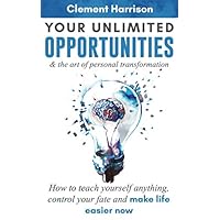 Your Unlimited Opportunities & the Art of Personal Transformation: How to teach yourself anything, control your fate and make life easier now