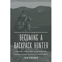 Becoming a Backpack Hunter: A Beginner's Guide to Hunting the Backcountry Becoming a Backpack Hunter: A Beginner's Guide to Hunting the Backcountry Paperback Kindle