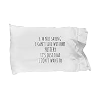 Funny Pottery Pillowcase I'm Not Saying I Can't Live Without Gift Idea for Hobby Lover Fan Quote Gag Joke Pillow Cover Case 20x30