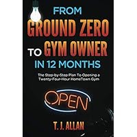 From Ground Zero To Gym Owner In 12 Months: The Step-By-Step Plan To Opening A Twenty-Four-Hour HomeTown Gym From Ground Zero To Gym Owner In 12 Months: The Step-By-Step Plan To Opening A Twenty-Four-Hour HomeTown Gym Paperback Kindle
