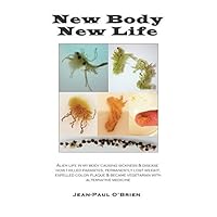 New Body - New Life: Alien Life in My Body Causing Sickness & Disease. How I Killed Parasites, Permanently Lost Weight, Expelled Colon Plaque & Became Vegetarian With Alternative Medicine.
