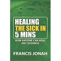 HEALING THE SICK IN FIVE MINUTES:HOW ANYONE CAN HEAL ANY SICKNESS HEALING THE SICK IN FIVE MINUTES:HOW ANYONE CAN HEAL ANY SICKNESS Paperback Kindle