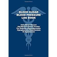 Blood Sugar Blood Pressure Log Book: Daily Blood Glucose And Blood Pressure Tracker For Diabetes (Hyperglycemia), Hypoglycemia, Hypertension, Or Hypotension