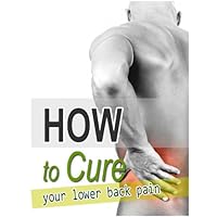 How To Cure Your Lower Back Pain How To Cure Your Lower Back Pain Kindle