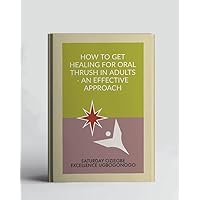 How To Get Healing For Oral Thrush In Adults - An Effective Approach (A Collection Of Books On How To Solve That Problem)