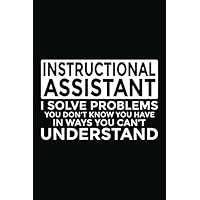 Instructional Assistant - I Solve Problems You Don't Know You Have In Ways You Can't Understand: 6x9