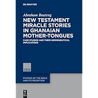 New Testament Miracle Stories in Ghanaian Mother-Tongues: Case Studies and their Hermeneutical Implications (Studies of the Bible and Its Reception (SBR), 25)