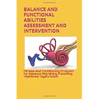 BALANCE AND FUNCTIONAL ABILITIES ASSESSMENT AND INTERVENTION: Fitness and Conditioning Program for Balance Retraining Following Vestibular Dysfunction BALANCE AND FUNCTIONAL ABILITIES ASSESSMENT AND INTERVENTION: Fitness and Conditioning Program for Balance Retraining Following Vestibular Dysfunction Paperback