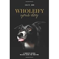 WHOLEify Your Dog: A Complete Natural Wellness Guide For Your Dog WHOLEify Your Dog: A Complete Natural Wellness Guide For Your Dog Paperback Kindle