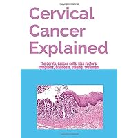 Cervical Cancer Explained: The Cervix, Cancer Cells, Risk Factors, Symptoms, Diagnosis, Staging, Treatment