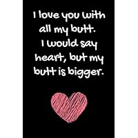 I Love You With All My Butt. I Would Say Heart, But My Butt Is Bigger: Funny Sarcastic Notebook Gag Quote Gift Present For Happy Valentines Day, ... Boyfriend - 100 Blank Lined Pages 6x9 I Love You With All My Butt. I Would Say Heart, But My Butt Is Bigger: Funny Sarcastic Notebook Gag Quote Gift Present For Happy Valentines Day, ... Boyfriend - 100 Blank Lined Pages 6x9 Paperback