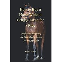 How to Buy a Horse Without Getting Taken for a Ride: Confidently Navigating the Horse-Buying Process for Any Age Rider How to Buy a Horse Without Getting Taken for a Ride: Confidently Navigating the Horse-Buying Process for Any Age Rider Paperback Kindle
