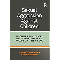 Sexual Aggression Against Children: Pedophiles’ and Abusers' Development, Dynamics, Treatability, and the Law Sexual Aggression Against Children: Pedophiles’ and Abusers' Development, Dynamics, Treatability, and the Law Kindle Hardcover Paperback